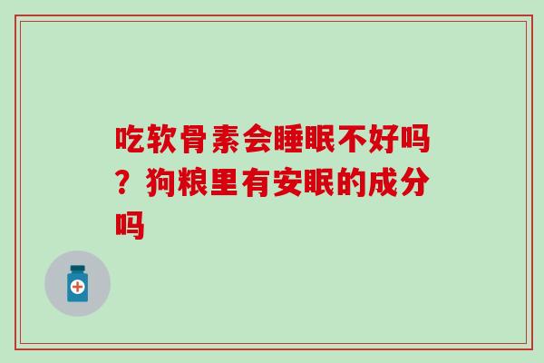 吃软骨素会不好吗？狗粮里有安眠的成分吗