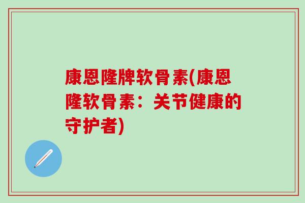 康恩隆牌软骨素(康恩隆软骨素：关节健康的守护者)