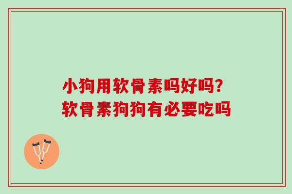 小狗用软骨素吗好吗？软骨素狗狗有必要吃吗