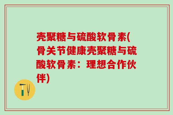 壳聚糖与硫酸软骨素(骨关节健康壳聚糖与硫酸软骨素：理想合作伙伴)