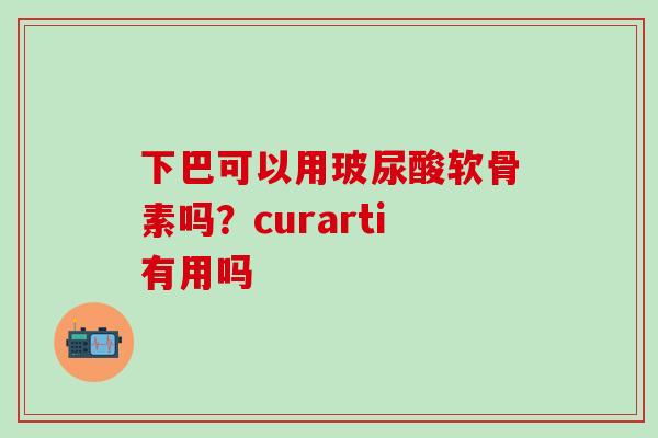 下巴可以用玻尿酸软骨素吗？curarti有用吗