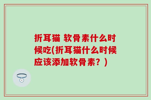 折耳猫 软骨素什么时候吃(折耳猫什么时候应该添加软骨素？)