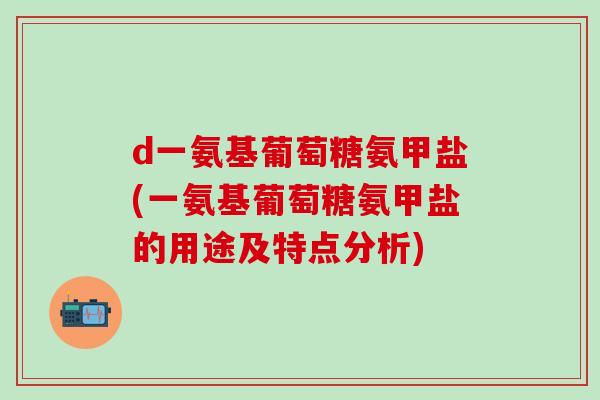 d一氨基葡萄糖氨甲盐(一氨基葡萄糖氨甲盐的用途及特点分析)