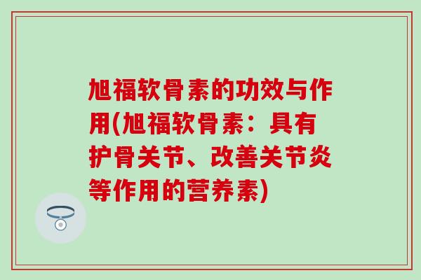 旭福软骨素的功效与作用(旭福软骨素：具有护骨关节、改善关节炎等作用的营养素)