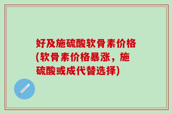 好及施硫酸软骨素价格(软骨素价格暴涨，施硫酸或成代替选择)