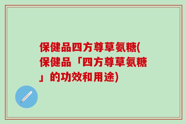 保健品四方尊草氨糖(保健品「四方尊草氨糖」的功效和用途)