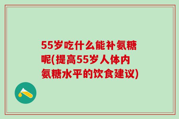 55岁吃什么能补氨糖呢(提高55岁人体内氨糖水平的饮食建议)