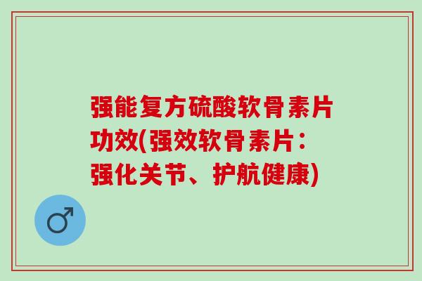 强能复方硫酸软骨素片功效(强效软骨素片：强化关节、护航健康)