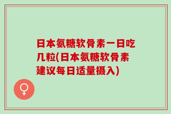 日本氨糖软骨素一日吃几粒(日本氨糖软骨素建议每日适量摄入)