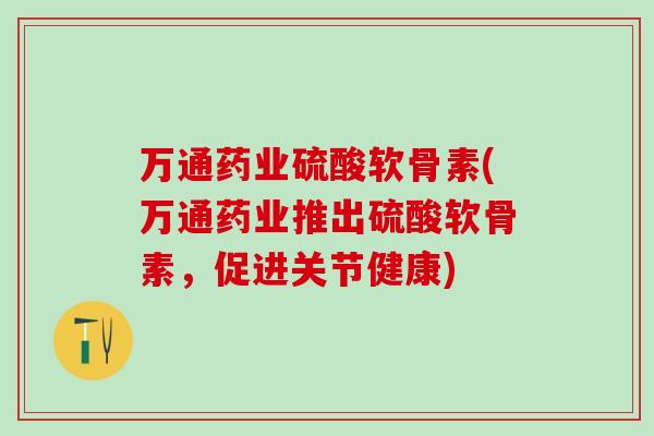 万通药业硫酸软骨素(万通药业推出硫酸软骨素，促进关节健康)