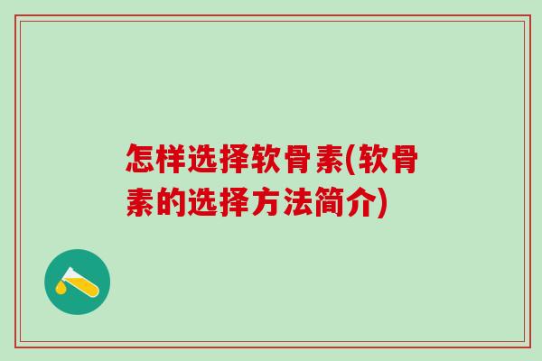 怎样选择软骨素(软骨素的选择方法简介)