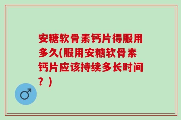 安糖软骨素钙片得服用多久(服用安糖软骨素钙片应该持续多长时间？)