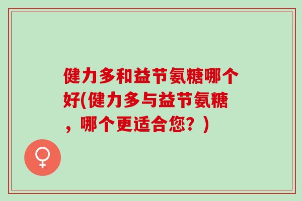 健力多和益节氨糖哪个好(健力多与益节氨糖，哪个更适合您？)