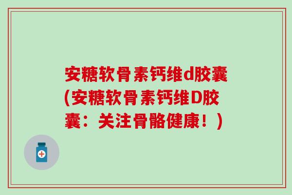 安糖软骨素钙维d胶囊(安糖软骨素钙维D胶囊：关注骨骼健康！)