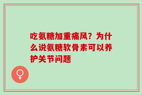 吃氨糖加重痛风？为什么说氨糖软骨素可以养护关节问题