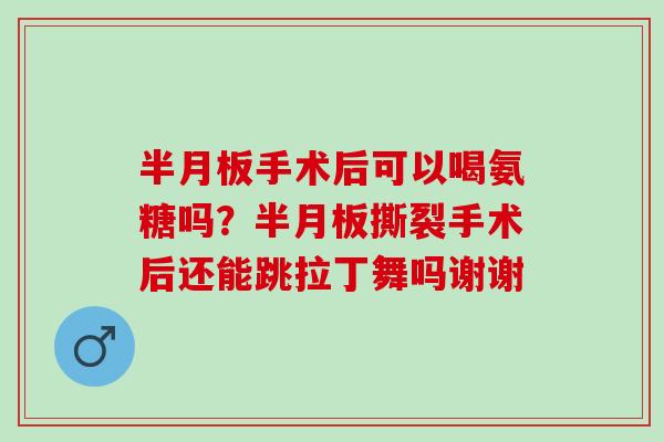 半月板手术后可以喝氨糖吗？半月板撕裂手术后还能跳拉丁舞吗谢谢