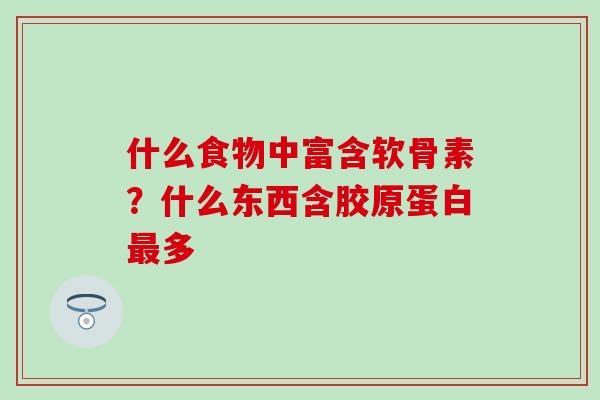 什么食物中富含软骨素？什么东西含胶原蛋白最多