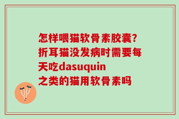 怎样喂猫软骨素胶囊?折耳猫没发时需要每天吃dasuquin之类的猫用软骨素吗 怎样喂猫软骨素胶囊?折耳猫没发时需要每天吃dasuquin之类的猫用软骨素吗
