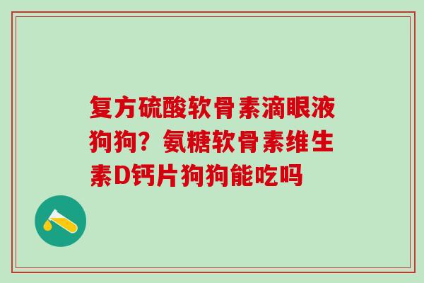 复方硫酸软骨素滴眼液狗狗？氨糖软骨素维生素D钙片狗狗能吃吗