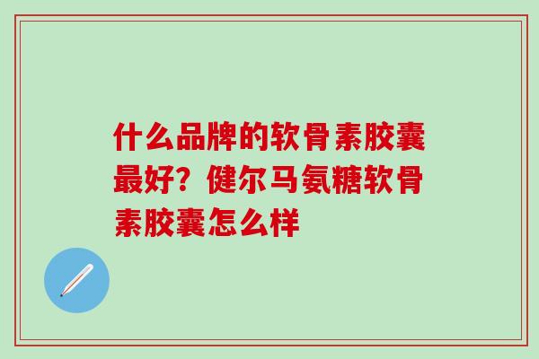 什么品牌的软骨素胶囊好?健尔马氨糖软骨素胶囊怎么样 什么品牌的软骨素胶囊好?健尔马氨糖软骨素胶囊怎么样