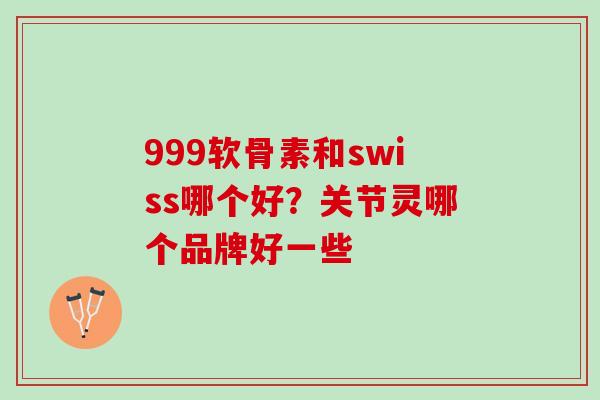 999软骨素和swiss哪个好?关节灵哪个品牌好一些 999软骨素和swiss哪个好?关节灵哪个品牌好一些