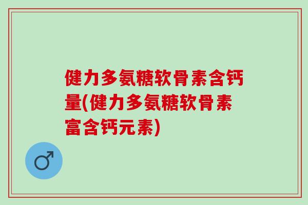 健力多氨糖软骨素含钙量(健力多氨糖软骨素富含钙元素)
