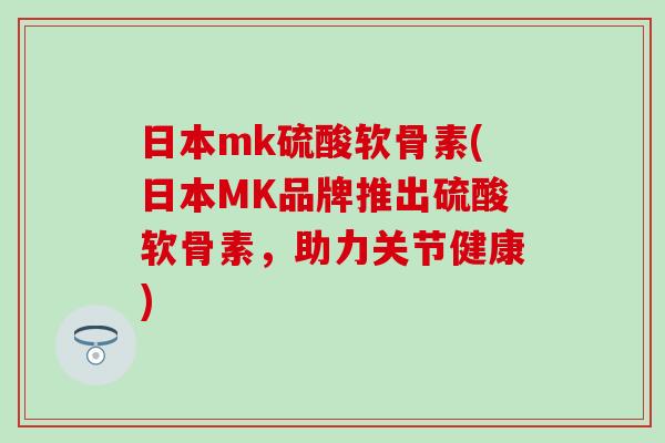 日本mk硫酸软骨素(日本MK品牌推出硫酸软骨素，助力关节健康)