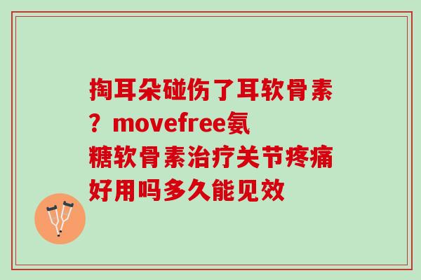 掏耳朵碰伤了耳软骨素？movefree氨糖软骨素治疗关节疼痛好用吗多久能见效
