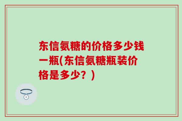东信氨糖的价格多少钱一瓶(东信氨糖瓶装价格是多少？)