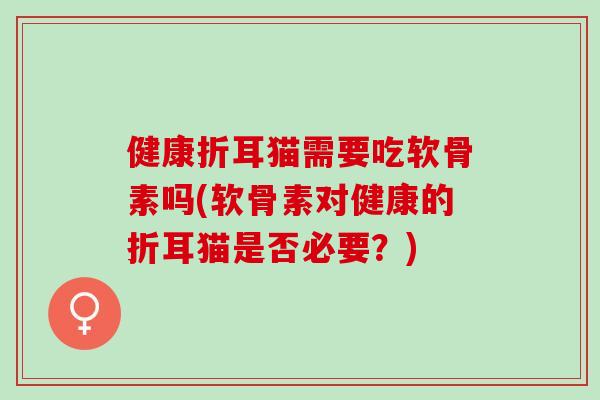 健康折耳猫需要吃软骨素吗(软骨素对健康的折耳猫是否必要？)