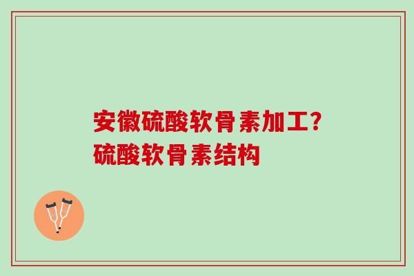 安徽硫酸软骨素加工？硫酸软骨素结构