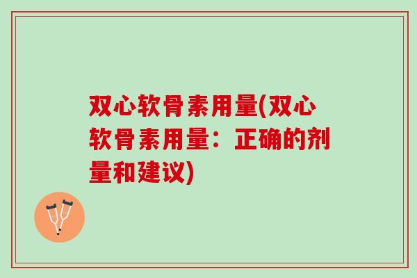双心软骨素用量(双心软骨素用量：正确的剂量和建议)