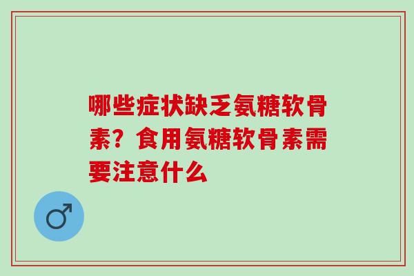 哪些症状缺乏氨糖软骨素？食用氨糖软骨素需要注意什么