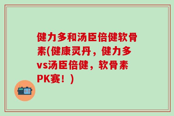 健力多和汤臣倍健软骨素(健康灵丹，健力多vs汤臣倍健，软骨素PK赛！)