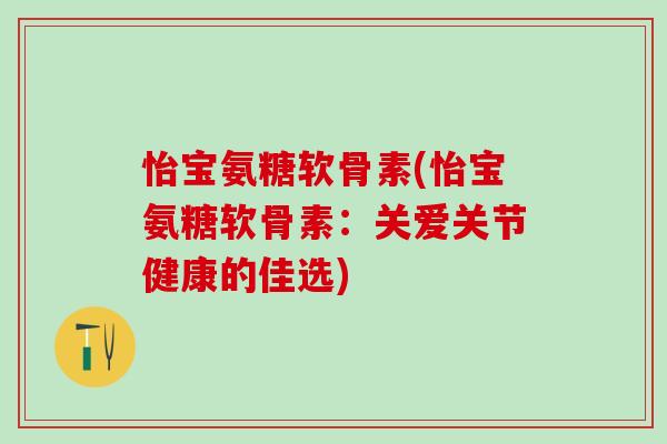 怡宝氨糖软骨素(怡宝氨糖软骨素：关爱关节健康的佳选)