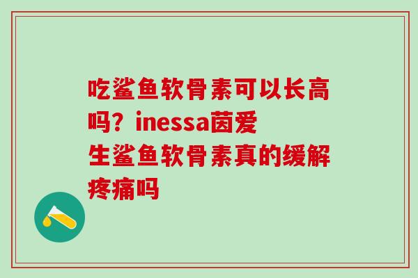 吃鲨鱼软骨素可以长高吗？inessa茵爱生鲨鱼软骨素真的缓解疼痛吗