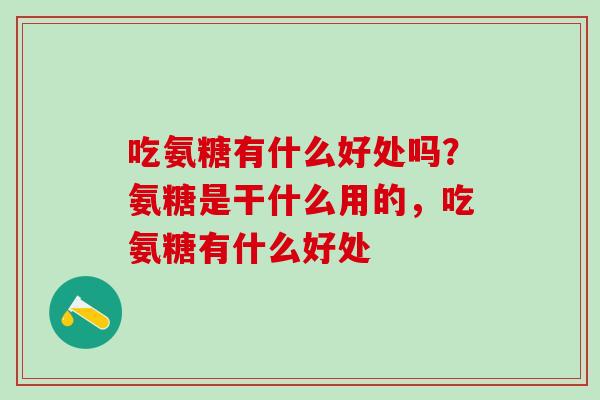 吃氨糖有什么好处吗？氨糖是干什么用的，吃氨糖有什么好处