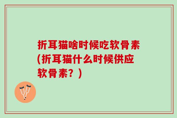 折耳猫啥时候吃软骨素(折耳猫什么时候供应软骨素?) 折耳猫啥时候吃软骨素(折耳猫什么时候供应软骨素?)