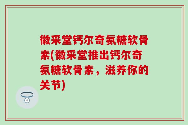 徽采堂钙尔奇氨糖软骨素(徽采堂推出钙尔奇氨糖软骨素，滋养你的关节)