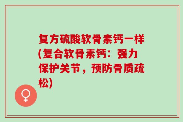 复方硫酸软骨素钙一样(复合软骨素钙：强力保护关节，预防骨质疏松)