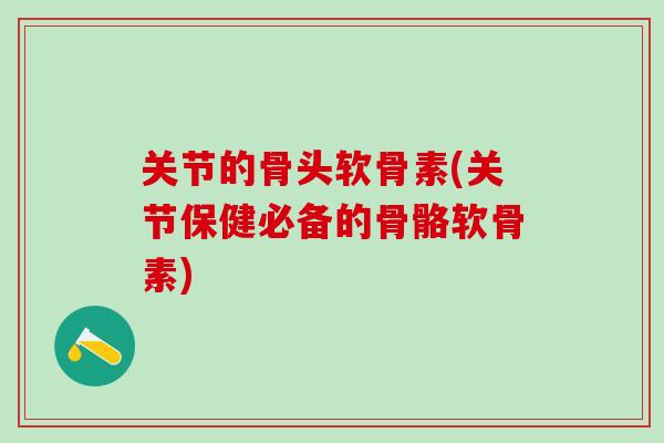 关节的骨头软骨素(关节保健必备的骨骼软骨素) 关节的骨头软骨素(关节保健必备的骨骼软骨素)