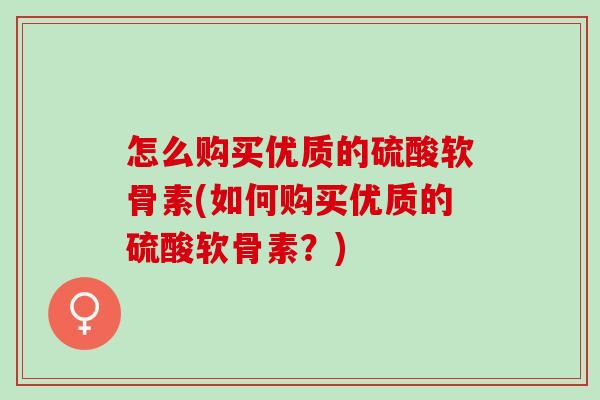 怎么购买优质的硫酸软骨素(如何购买优质的硫酸软骨素？)