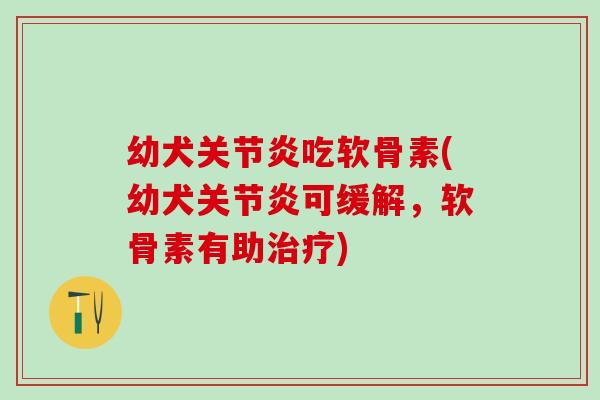 幼犬关节炎吃软骨素(幼犬关节炎可缓解，软骨素有助治疗)