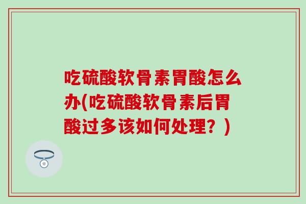 吃硫酸软骨素胃酸怎么办(吃硫酸软骨素后胃酸过多该如何处理？)
