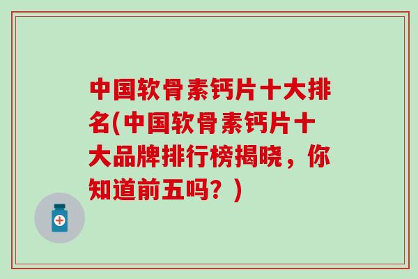中国软骨素钙片十大排名(中国软骨素钙片十大品牌排行榜揭晓，你知道前五吗？)