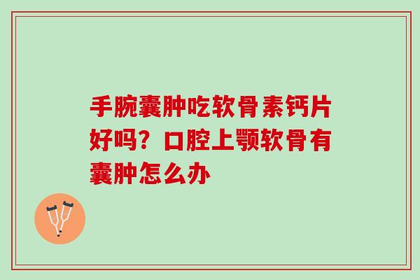 手腕囊肿吃软骨素钙片好吗？口腔上颚软骨有囊肿怎么办