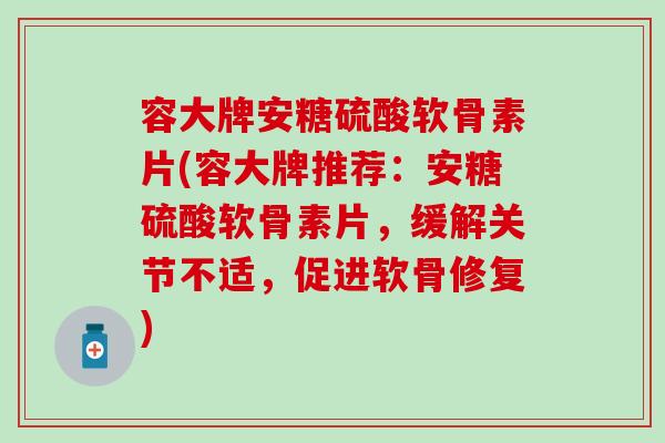 容大牌安糖硫酸软骨素片(容大牌推荐：安糖硫酸软骨素片，缓解关节不适，促进软骨修复)