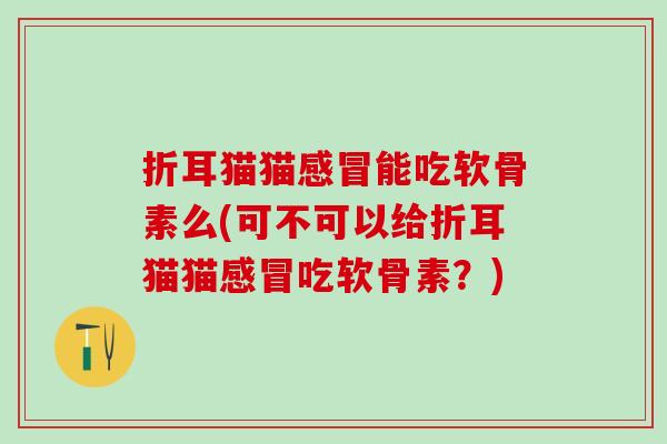 折耳猫猫感冒能吃软骨素么(可不可以给折耳猫猫感冒吃软骨素？)