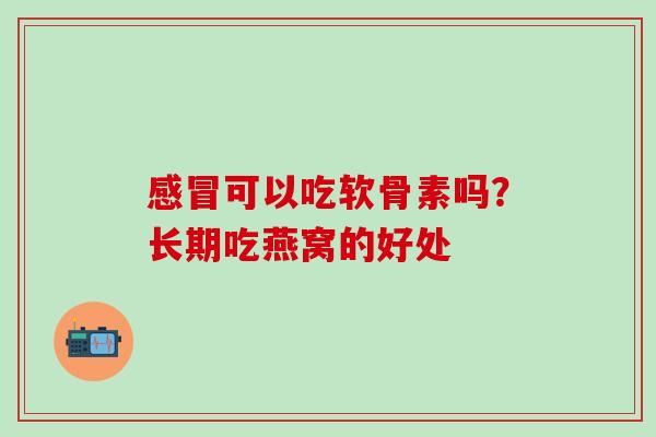 感冒可以吃软骨素吗？长期吃燕窝的好处