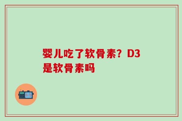 婴儿吃了软骨素？D3是软骨素吗